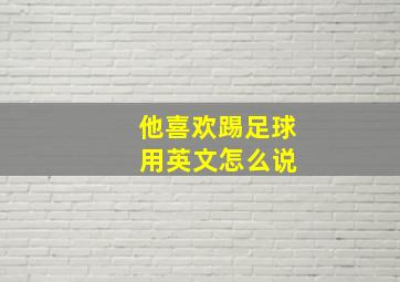 他喜欢踢足球 用英文怎么说